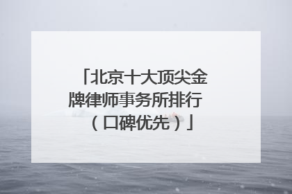 北京十大顶尖金牌律师事务所排行（口碑优先）