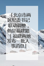 北京市两区纪委书记联动调整，他是福建籍｜福建两地发布一批人事消息