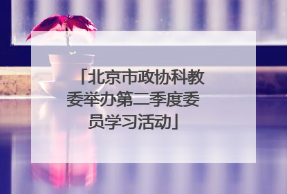 北京市政协科教委举办第二季度委员学习活动