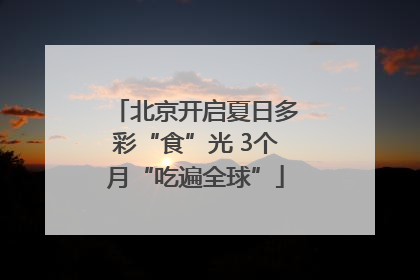 北京开启夏日多彩“食”光 3个月“吃遍全球”