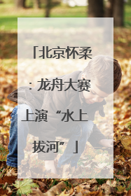 北京怀柔：龙舟大赛上演“水上拔河”