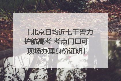 北京日均近七千警力护航高考 考点门口可现场办理身份证明