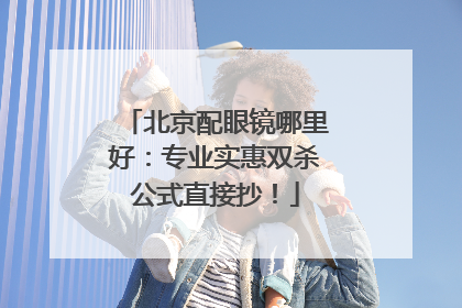 北京配眼镜哪里好：专业实惠双杀公式直接抄！