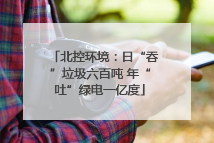 北控环境：日“吞”垃圾六百吨 年“吐”绿电一亿度