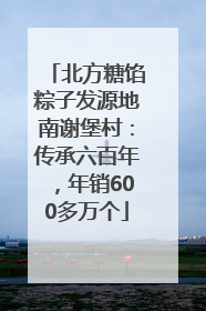 北方糖馅粽子发源地南谢堡村：传承六百年，年销600多万个