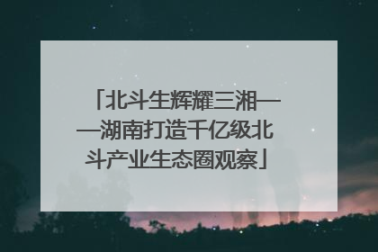 北斗生辉耀三湘——湖南打造千亿级北斗产业生态圈观察