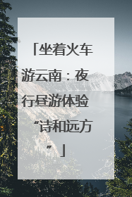 坐着火车游云南：夜行昼游体验“诗和远方”