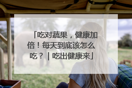 吃对蔬果，健康加倍！每天到底该怎么吃？｜吃出健康来