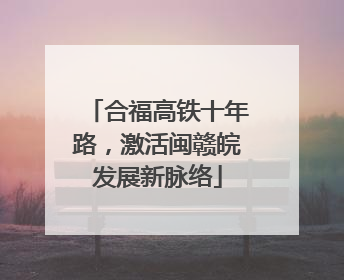 合福高铁十年路，激活闽赣皖发展新脉络