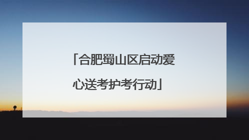 合肥蜀山区启动爱心送考护考行动