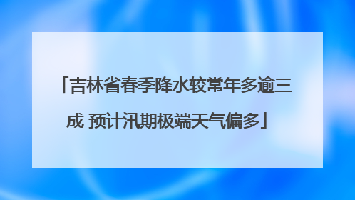 吉林省春季降水较常年多逾三成 预计汛期极端天气偏多