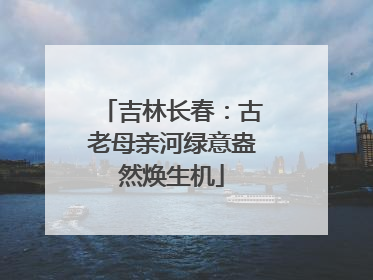 吉林长春：古老母亲河绿意盎然焕生机