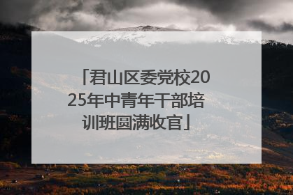 君山区委党校2025年中青年干部培训班圆满收官