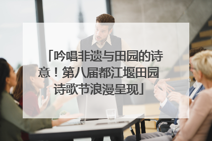 吟唱非遗与田园的诗意！第八届都江堰田园诗歌节浪漫呈现