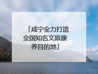 咸宁全力打造全国知名文旅康养目的地