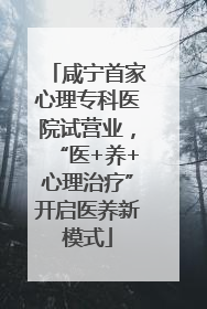 咸宁首家心理专科医院试营业，“医+养+心理治疗”开启医养新模式