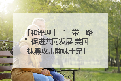 和评理｜“一带一路”促进共同发展 美国抹黑攻击酸味十足