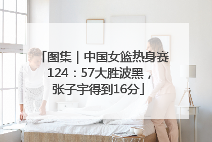 图集｜中国女篮热身赛124：57大胜波黑，张子宇得到16分