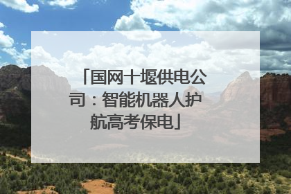 国网十堰供电公司：智能机器人护航高考保电