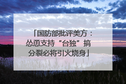 国防部批评美方：怂恿支持“台独”搞分裂必将引火烧身