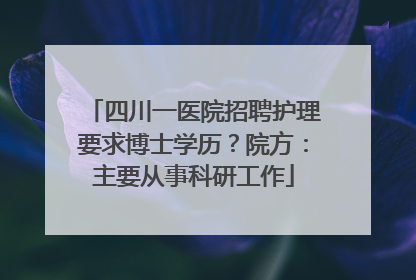 四川一医院招聘护理要求博士学历？院方：主要从事科研工作