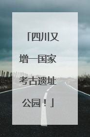 四川又增一国家考古遗址公园！