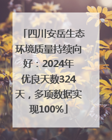 四川安岳生态环境质量持续向好：2024年优良天数324天，多项数据实现100%
