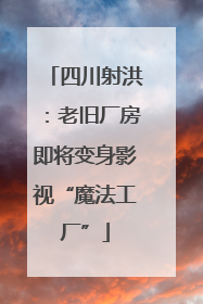 四川射洪：老旧厂房即将变身影视“魔法工厂”