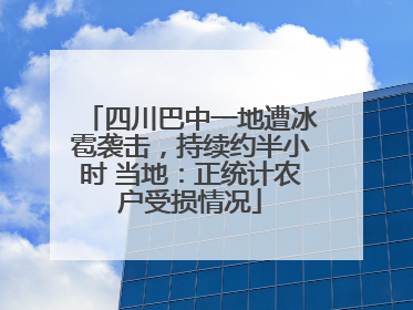 四川巴中一地遭冰雹袭击，持续约半小时 当地：正统计农户受损情况