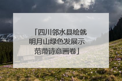 四川邻水县绘就明月山绿色发展示范带诗意画卷