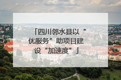 四川邻水县以“优服务”助项目建设“加速度”
