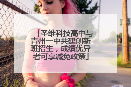 圣维科技高中与青州一中共建创新班招生，成绩优异者可享减免政策