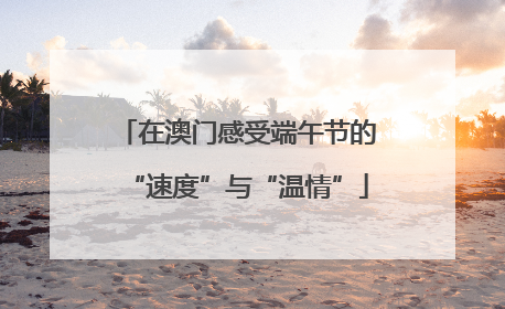 在澳门感受端午节的“速度”与“温情”