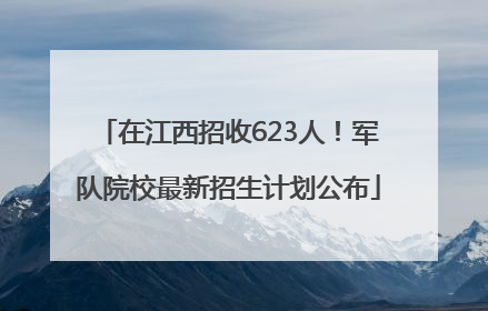 在江西招收623人！军队院校最新招生计划公布
