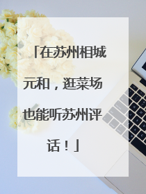 在苏州相城元和，逛菜场也能听苏州评话！