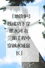 地铁9号线成功下穿墨水河 在三期工程中穿越水域最长