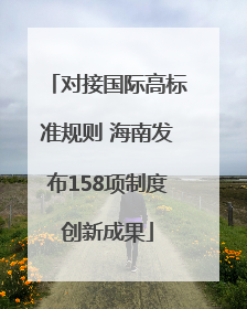 对接国际高标准规则 海南发布158项制度创新成果