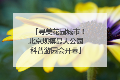 寻美花园城市！北京规模最大公园科普游园会开幕