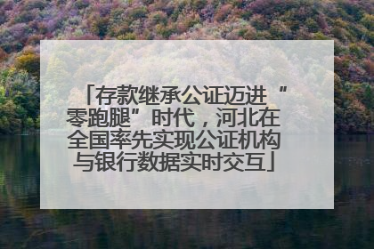存款继承公证迈进“零跑腿”时代，河北在全国率先实现公证机构与银行数据实时交互