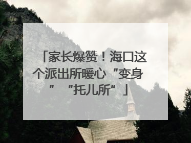 家长爆赞！海口这个派出所暖心“变身”“托儿所”