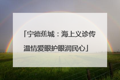 宁德蕉城：海上义诊传温情爱眼护眼润民心