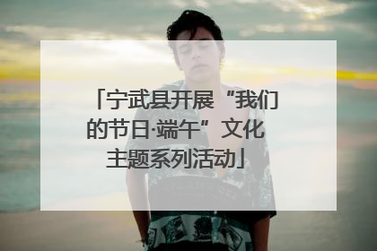 宁武县开展“我们的节日·端午”文化主题系列活动