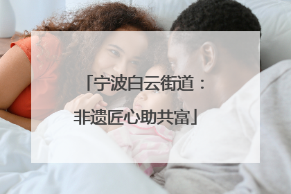 宁波白云街道：非遗匠心助共富