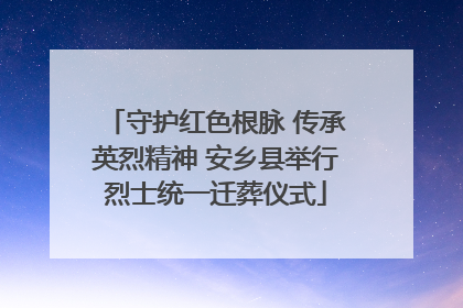 守护红色根脉 传承英烈精神 安乡县举行烈士统一迁葬仪式