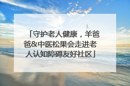 守护老人健康，羊爸爸&中医松果会走进老人认知障碍友好社区
