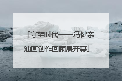 守望时代——冯健亲油画创作回顾展开幕