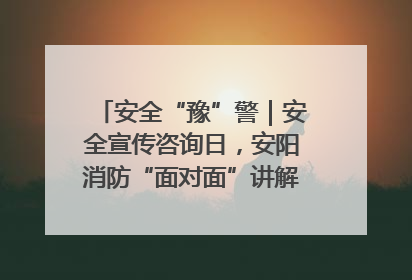 安全“豫”警｜安全宣传咨询日，安阳消防“面对面”讲解普及安全知识