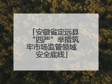 安徽省定远县“四严”举措筑牢市场监管领域安全底线