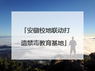 安徽校地联动打造禁毒教育基地