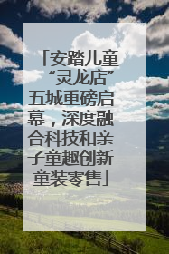 安踏儿童“灵龙店”五城重磅启幕，深度融合科技和亲子童趣创新童装零售